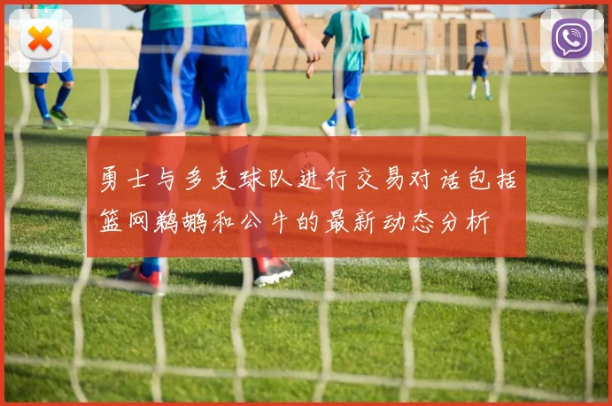 勇士与多支球队进行交易对话包括篮网鹈鹕和公牛的最新动态分析