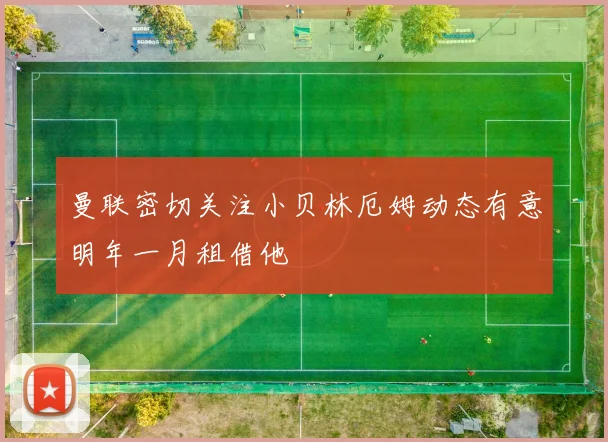曼联密切关注小贝林厄姆动态有意明年一月租借他
