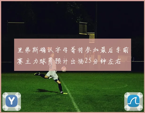 里弗斯确认字母哥将参加最后季前赛主力球员预计出场25分钟左右