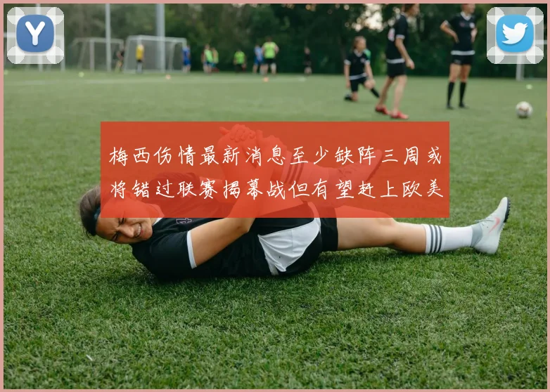 梅西伤情最新消息至少缺阵三周或将错过联赛揭幕战但有望赶上欧美杯
