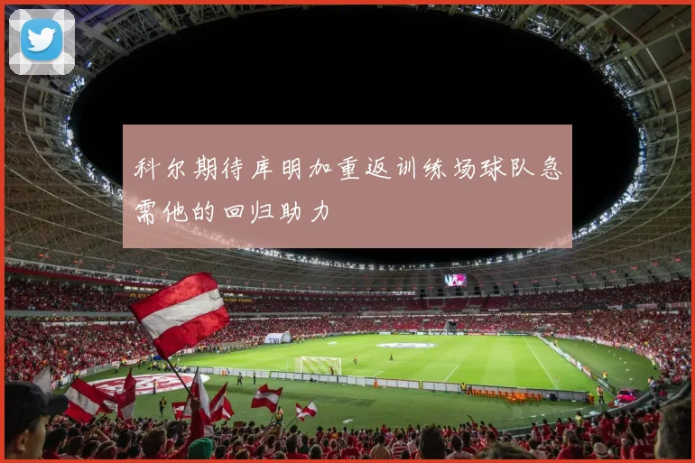 科尔期待库明加重返训练场球队急需他的回归助力