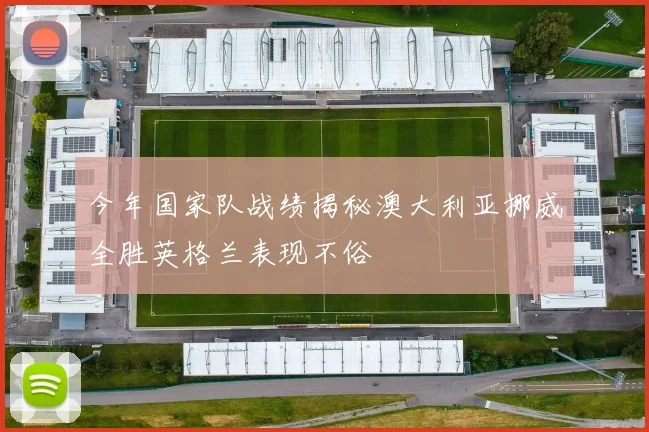 今年国家队战绩揭秘澳大利亚挪威全胜英格兰表现不俗