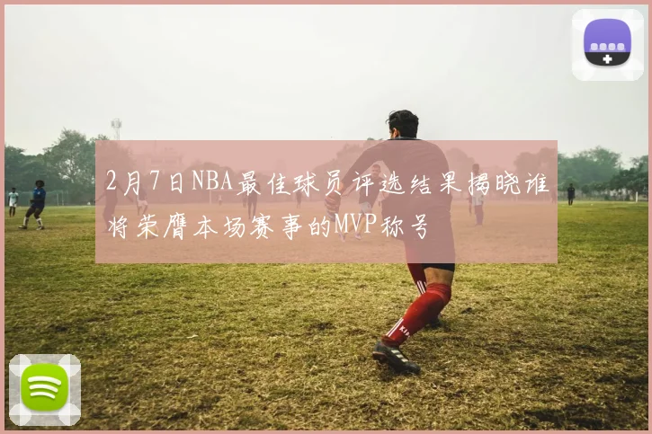 2月7日NBA最佳球员评选结果揭晓谁将荣膺本场赛事的MVP称号