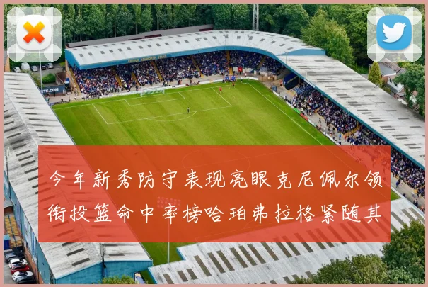 今年新秀防守表现亮眼克尼佩尔领衔投篮命中率榜哈珀弗拉格紧随其后