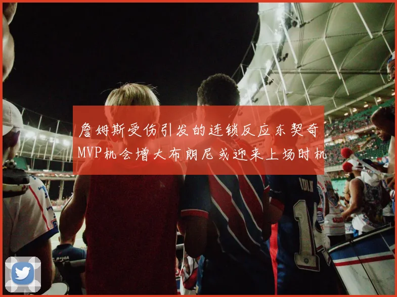 詹姆斯受伤引发的连锁反应东契奇MVP机会增大布朗尼或迎来上场时机