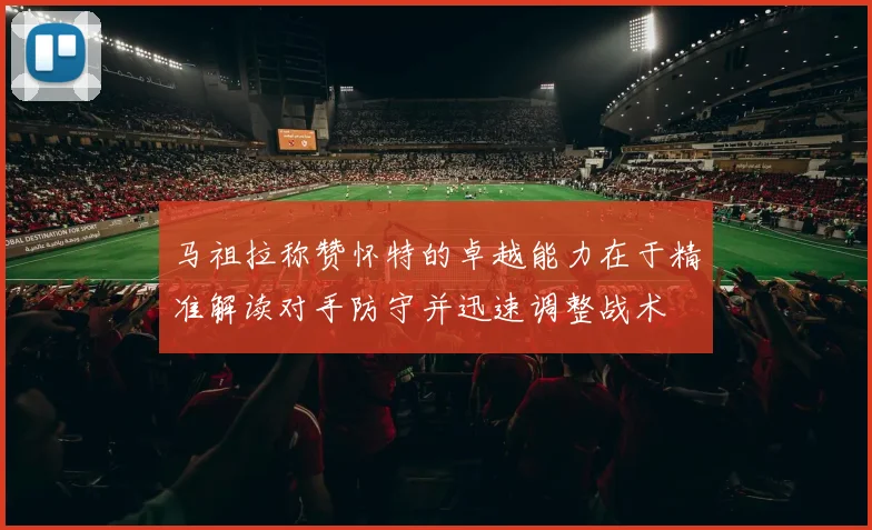马祖拉称赞怀特的卓越能力在于精准解读对手防守并迅速调整战术