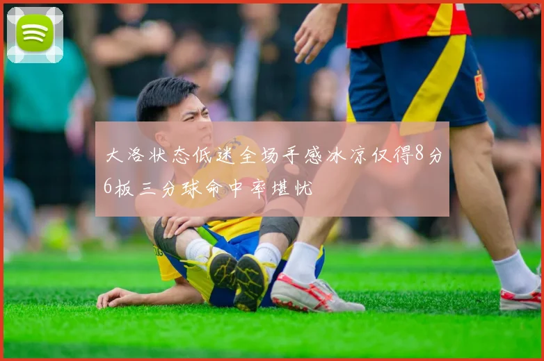 大洛状态低迷全场手感冰凉仅得8分6板三分球命中率堪忧