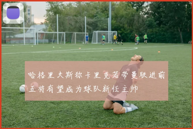 哈格里夫斯称卡里克若带曼联进前五将有望成为球队新任主帅