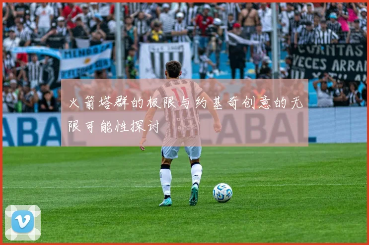 火箭塔群的极限与约基奇创意的无限可能性探讨