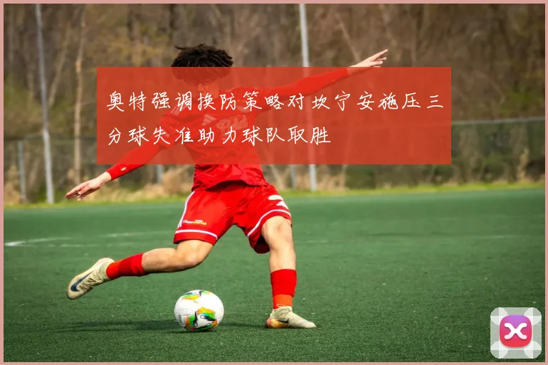 奥特强调换防策略对坎宁安施压三分球失准助力球队取胜