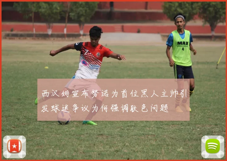 西汉姆宣布努诺为首位黑人主帅引发球迷争议为何强调肤色问题