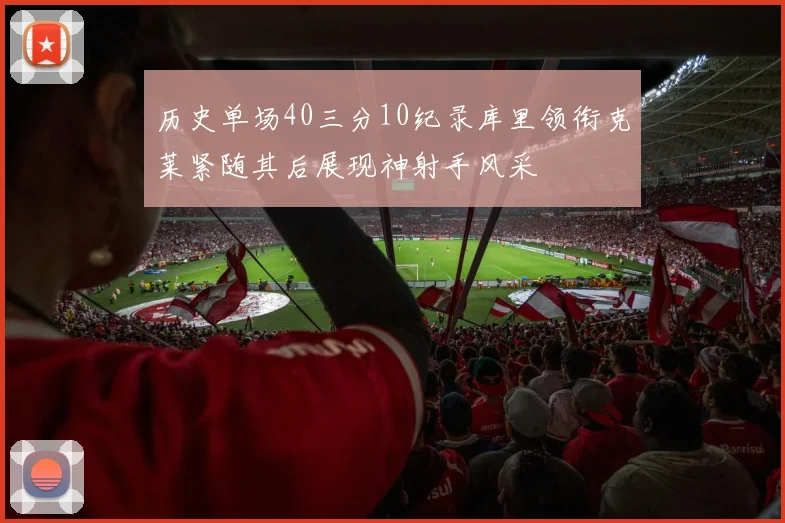 历史单场40三分10纪录库里领衔克莱紧随其后展现神射手风采