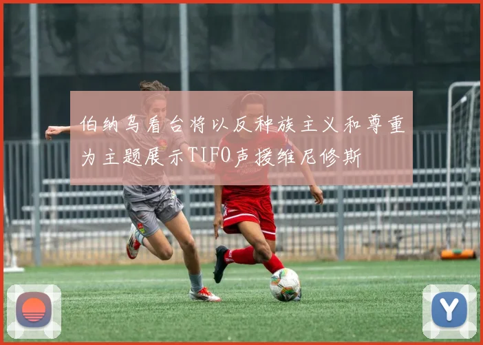 伯纳乌看台将以反种族主义和尊重为主题展示TIFO声援维尼修斯