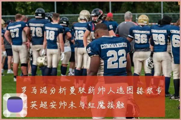 罗马诺分析曼联新帅人选图赫尔专注英超安帅未与红魔接触