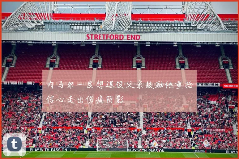 内马尔一度想退役父亲鼓励他重拾信心走出伤痛阴影