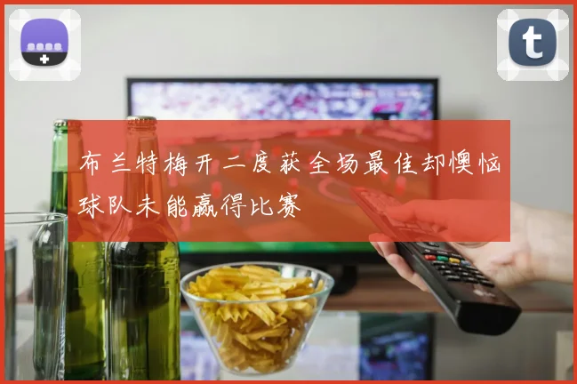 布兰特梅开二度获全场最佳却懊恼球队未能赢得比赛