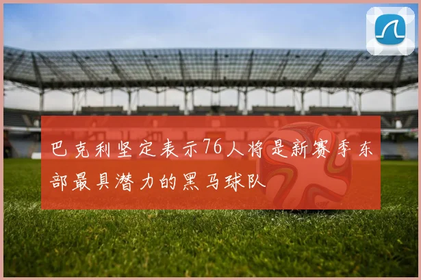 巴克利坚定表示76人将是新赛季东部最具潜力的黑马球队