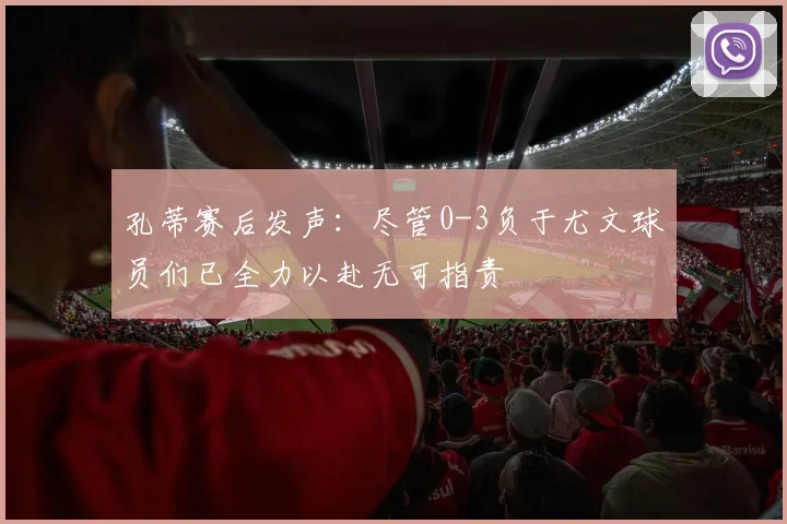 孔蒂赛后发声：尽管0-3负于尤文球员们已全力以赴无可指责