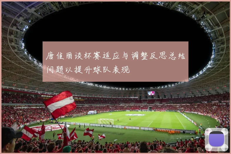 唐佳丽谈杯赛适应与调整反思总结问题以提升球队表现