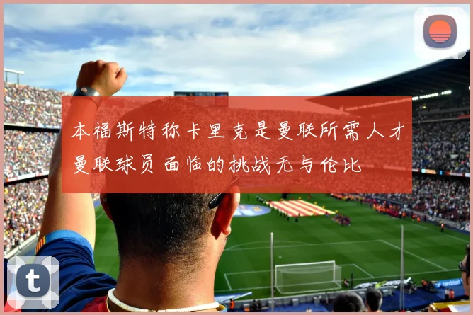 本福斯特称卡里克是曼联所需人才曼联球员面临的挑战无与伦比