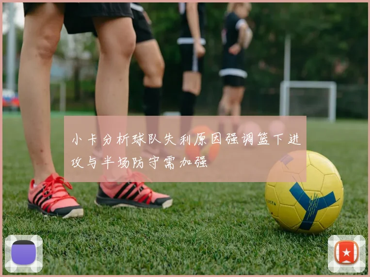 小卡分析球队失利原因强调篮下进攻与半场防守需加强