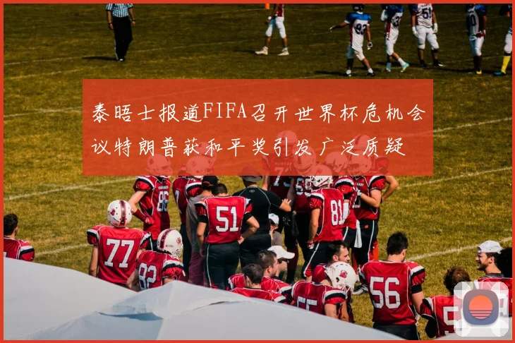 泰晤士报道FIFA召开世界杯危机会议特朗普获和平奖引发广泛质疑