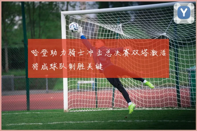 哈登助力骑士冲击总决赛双塔激活将成球队制胜关键