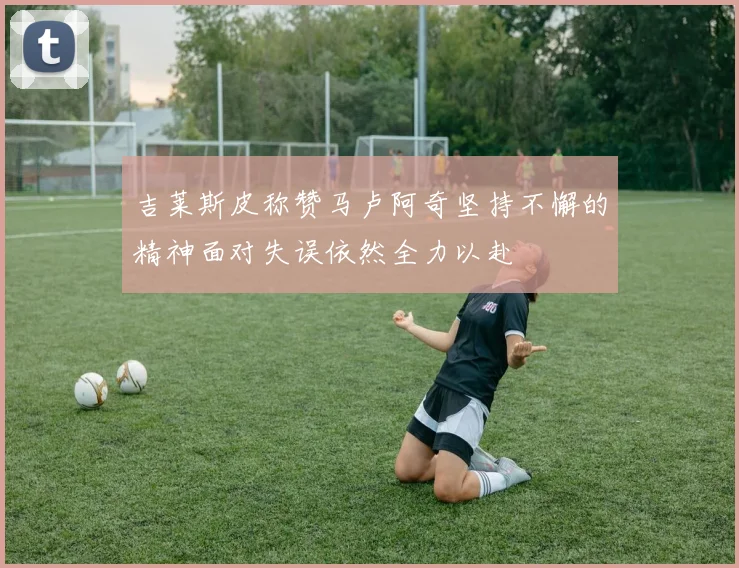 吉莱斯皮称赞马卢阿奇坚持不懈的精神面对失误依然全力以赴