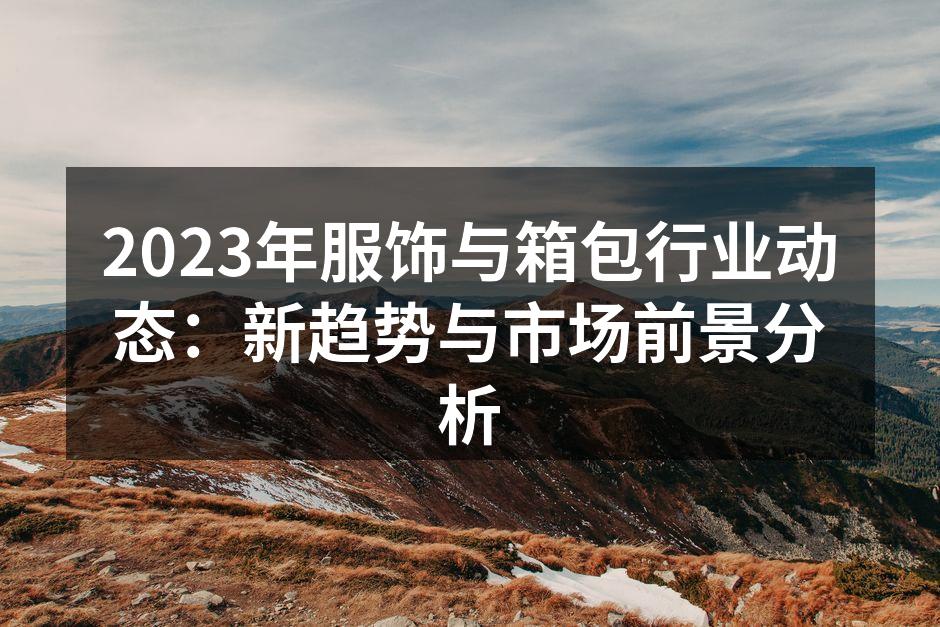 2023年服饰与箱包行业动态：新趋势与市